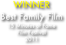 WINNER
Best Family Film
15 Minutes of Fame
Film Festival
2011