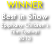 WINNER
Best in Show
Epiphany Children’s
Film Festival
2013